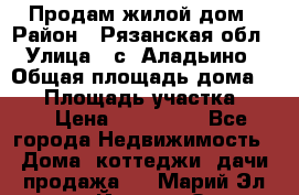 Продам жилой дом › Район ­ Рязанская обл › Улица ­ с. Аладьино › Общая площадь дома ­ 65 › Площадь участка ­ 14 › Цена ­ 800 000 - Все города Недвижимость » Дома, коттеджи, дачи продажа   . Марий Эл респ.,Йошкар-Ола г.